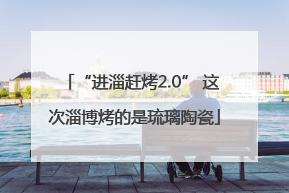 “进淄赶烤2.0” 这次淄博烤的是琉璃陶瓷